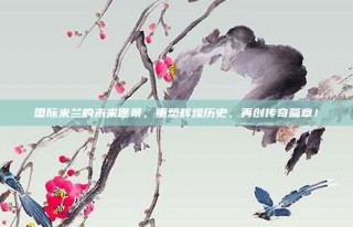 国际米兰的未来愿景，重塑辉煌历史，再创传奇篇章！