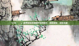 454. 🌿 意甲球队环境保护实践探讨，绿色足球，绿色未来