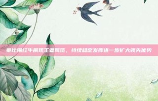 莱比锡红牛展现王者风范，持续稳定发挥进一步扩大领先优势