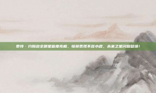 泰特·约翰逊全明星首度亮相，惊艳表现不容小觑，未来之星闪耀登场！