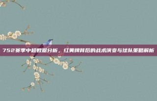 752赛季中超数据分析，红黄牌背后的战术演变与球队策略解析