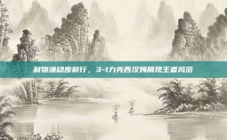 利物浦稳步前行，3-1力克西汉姆展现王者风范