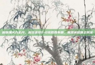 利物浦火力全开，高效进攻2-0完胜西布朗，展现英超霸主风采