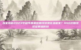 独家揭秘2023中超年度最佳助攻球员花落谁家？440次助攻见证辉煌时刻