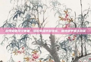 多特蒙德攻守兼备，轻松斩落中游球队，展现德甲霸主风采