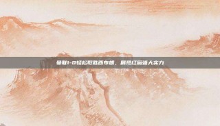 曼联1-0轻松取胜西布朗，展现红魔强大实力