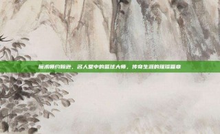 魔术师约翰逊，名人堂中的篮球大师，传奇生涯的璀璨篇章