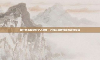 独行侠东契奇创个人最佳，力挽狂澜带领球队逆转夺冠