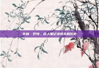 亨利·巴特，名人堂记录将永载历史