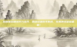 柏林联合锋线火力全开，四球狂飙对手防线，完美演绎足球盛宴！