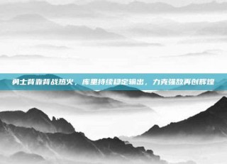 勇士背靠背战热火，库里持续稳定输出，力克强敌再创辉煌