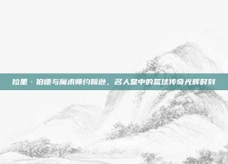 拉里·伯德与魔术师约翰逊，名人堂中的篮球传奇光辉时刻