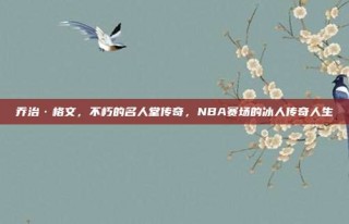 乔治·格文，不朽的名人堂传奇，NBA赛场的冰人传奇人生