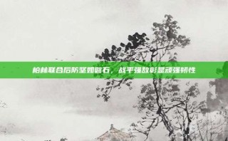 柏林联合后防坚如磐石，战平强敌彰显顽强韧性