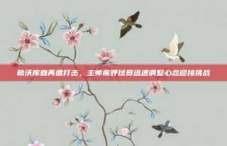 勒沃库森再遭打击，主帅疾呼球员迅速调整心态迎接挑战