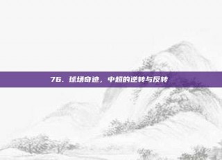 76. 球场奇迹，中超的逆转与反转⚡️