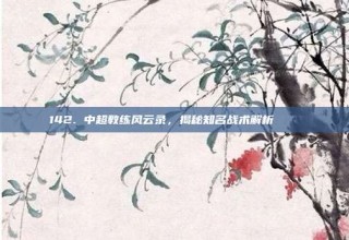 142. 中超教练风云录，揭秘知名战术解析 🔍