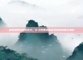 利物浦展现强势火力，2-0完胜水晶宫巩固英超霸主地位