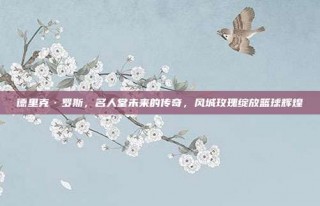 德里克·罗斯，名人堂未来的传奇，风城玫瑰绽放篮球辉煌