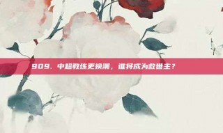 909. 中超教练更换潮，谁将成为救世主？🔄