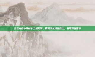 法兰克福中场核心力挽狂澜，带领球队逆转胜出，书写辉煌篇章