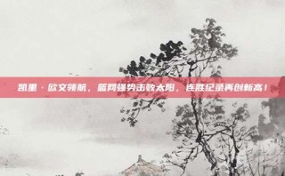 凯里·欧文领航，篮网强势击败太阳，连胜纪录再创新高！