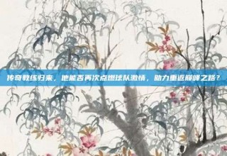 传奇教练归来，他能否再次点燃球队激情，助力重返巅峰之路？