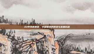 33年风雨兼程，中超联赛的演变与发展历程