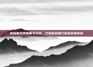 柏林联合再展黑马之姿，力克欧冠热门球队创造奇迹