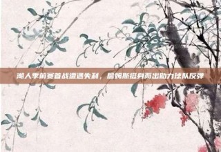 湖人季前赛首战遭遇失利，詹姆斯挺身而出助力球队反弹