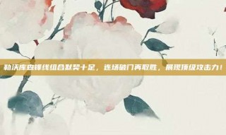 勒沃库森锋线组合默契十足，连场破门再取胜，展现顶级攻击力！