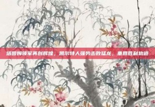 塔图姆领军再创辉煌，凯尔特人强势击败猛龙，重回胜利轨道