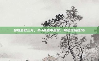 曼联全取三分，2-1战胜水晶宫，展现红魔雄风！