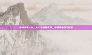 曼城攻守一体，2-0完胜西汉姆，展现顶级豪门风范