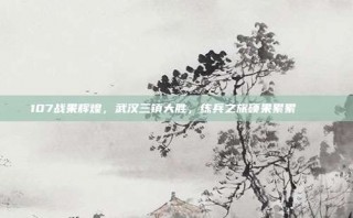 107战果辉煌，武汉三镇大胜，练兵之旅硕果累累 🌟