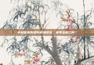 中超联赛再遭伤病潮侵袭，赛季变数几何？