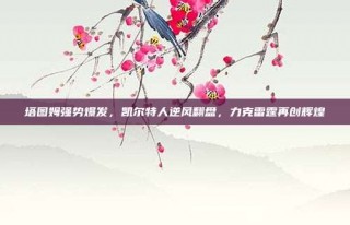 塔图姆强势爆发，凯尔特人逆风翻盘，力克雷霆再创辉煌