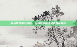 柏林联合再创辉煌，主场不败神话延续对抗强敌