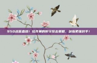 950战意盎然！拉齐奥的防守反击策略，剑指更强对手！