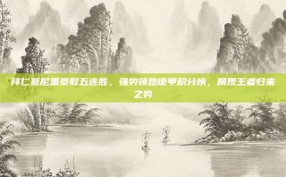 拜仁慕尼黑豪取五连胜，强势领跑德甲积分榜，展现王者归来之势