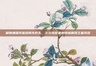 利物浦强势延续领先势头，3-0完胜莱斯特城展现王者风范