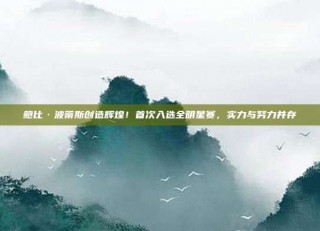 鲍比·波蒂斯创造辉煌！首次入选全明星赛，实力与努力并存