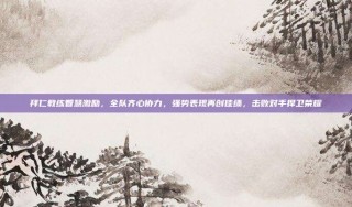 拜仁教练智慧激励，全队齐心协力，强势表现再创佳绩，击败对手捍卫荣耀