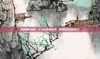 热刺稳扎稳打，2-0完胜莱斯特，展现球队坚韧实力