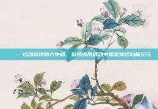 🔬 运动科技助力中超，科技应用推动中国足球迈向新纪元