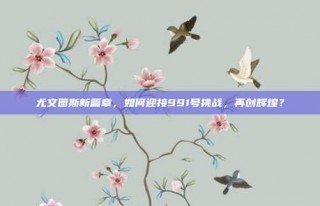 尤文图斯新篇章，如何迎接991号挑战，再创辉煌？