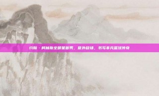 约翰·柯林斯全明星首秀，意外登场，书写非凡篮球传奇