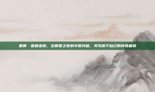 里奥·霍普金斯，全明星之夜的华丽突破，书写属于自己的传奇篇章