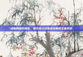 塔图姆强势爆发，凯尔特人狂胜猛龙展现王者风范