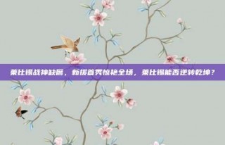 莱比锡战神缺席，新援首秀惊艳全场，莱比锡能否逆转乾坤？